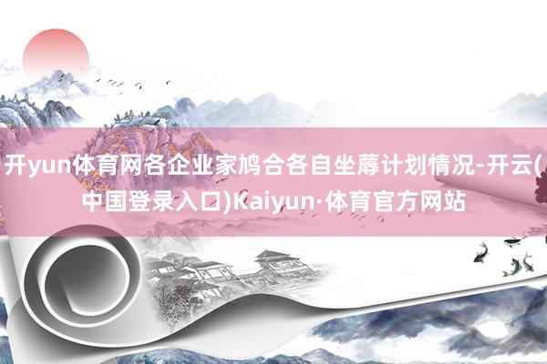 开yun体育网各企业家鸠合各自坐蓐计划情况-开云(中国登录入口)Kaiyun·体育官方网站