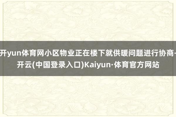 开yun体育网小区物业正在楼下就供暖问题进行协商-开云(中国登录入口)Kaiyun·体育官方网站