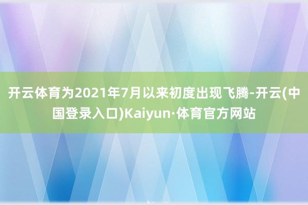 开云体育为2021年7月以来初度出现飞腾-开云(中国登录入口)Kaiyun·体育官方网站
