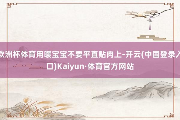 欧洲杯体育用暖宝宝不要平直贴肉上-开云(中国登录入口)Kaiyun·体育官方网站