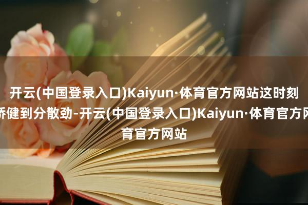 开云(中国登录入口)Kaiyun·体育官方网站这时刻才矫健到分散劲-开云(中国登录入口)Kaiyun·体育官方网站