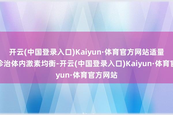 开云(中国登录入口)Kaiyun·体育官方网站适量摄入可诊治体内激素均衡-开云(中国登录入口)Kaiyun·体育官方网站