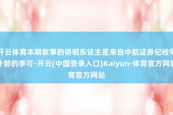 开云体育本期故事的讲明东谈主是来自中航证券纪检审计部的李可-开云(中国登录入口)Kaiyun·体育官方网站