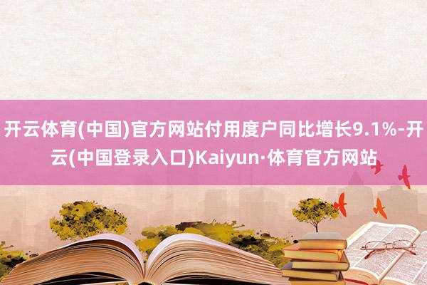 开云体育(中国)官方网站付用度户同比增长9.1%-开云(中国登录入口)Kaiyun·体育官方网站