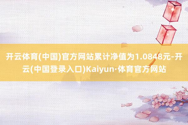 开云体育(中国)官方网站累计净值为1.0848元-开云(中国登录入口)Kaiyun·体育官方网站