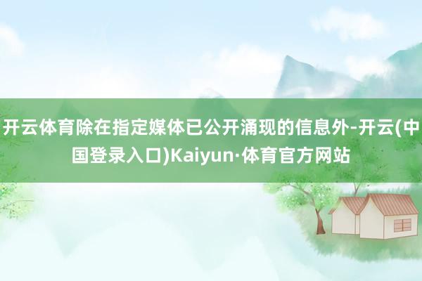 开云体育除在指定媒体已公开涌现的信息外-开云(中国登录入口)Kaiyun·体育官方网站