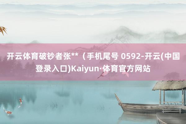 开云体育破钞者张**（手机尾号 0592-开云(中国登录入口)Kaiyun·体育官方网站