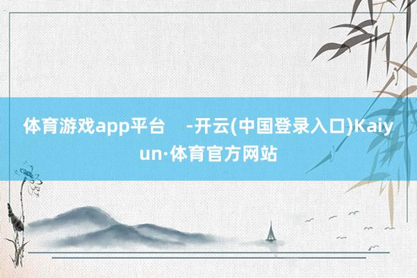 体育游戏app平台    -开云(中国登录入口)Kaiyun·体育官方网站