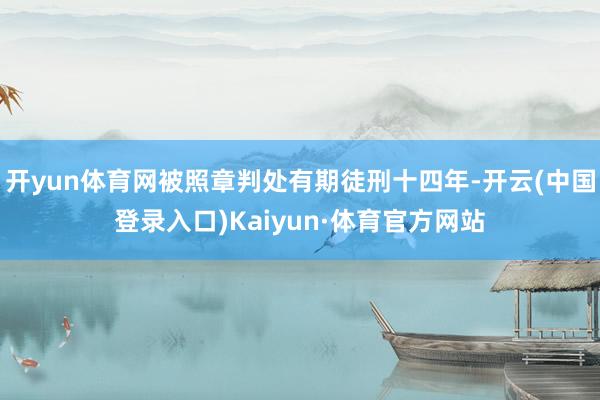 开yun体育网被照章判处有期徒刑十四年-开云(中国登录入口)Kaiyun·体育官方网站