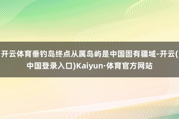 开云体育垂钓岛终点从属岛屿是中国固有疆域-开云(中国登录入口)Kaiyun·体育官方网站