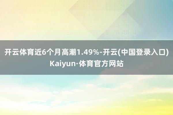 开云体育近6个月高潮1.49%-开云(中国登录入口)Kaiyun·体育官方网站