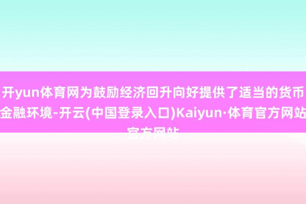开yun体育网为鼓励经济回升向好提供了适当的货币金融环境-开云(中国登录入口)Kaiyun·体育官方网站