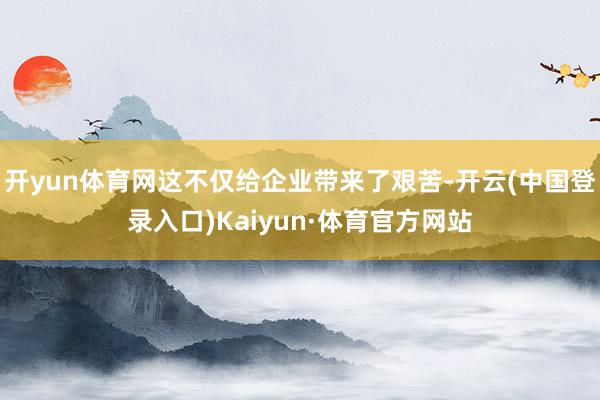 开yun体育网这不仅给企业带来了艰苦-开云(中国登录入口)Kaiyun·体育官方网站