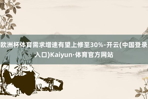 欧洲杯体育需求增速有望上修至30%-开云(中国登录入口)Kaiyun·体育官方网站