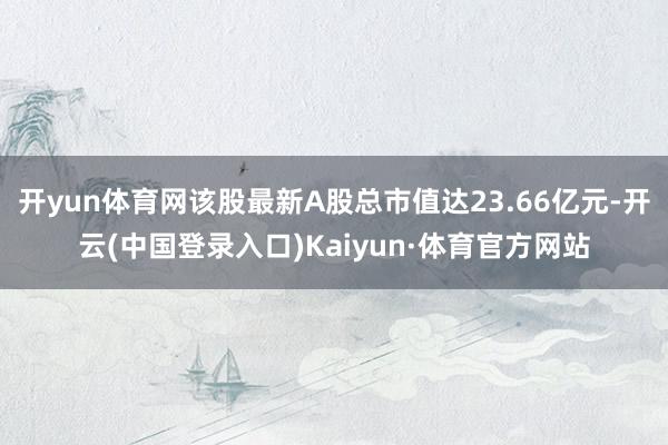 开yun体育网该股最新A股总市值达23.66亿元-开云(中国登录入口)Kaiyun·体育官方网站