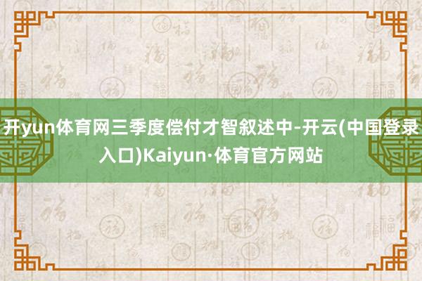 开yun体育网三季度偿付才智叙述中-开云(中国登录入口)Kaiyun·体育官方网站