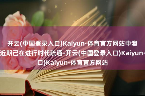 开云(中国登录入口)Kaiyun·体育官方网站中澳两边主宰部门近期已在进行时代疏通-开云(中国登录入口)Kaiyun·体育官方网站
