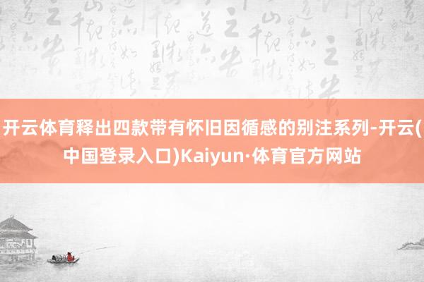 开云体育释出四款带有怀旧因循感的别注系列-开云(中国登录入口)Kaiyun·体育官方网站