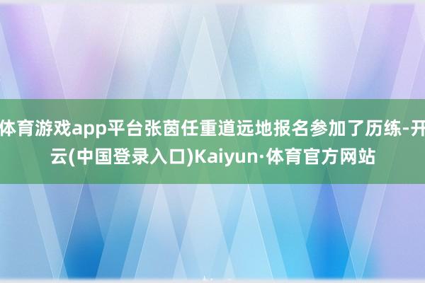 体育游戏app平台张茵任重道远地报名参加了历练-开云(中国登录入口)Kaiyun·体育官方网站