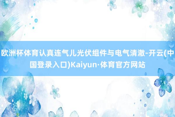 欧洲杯体育认真连气儿光伏组件与电气清澈-开云(中国登录入口)Kaiyun·体育官方网站