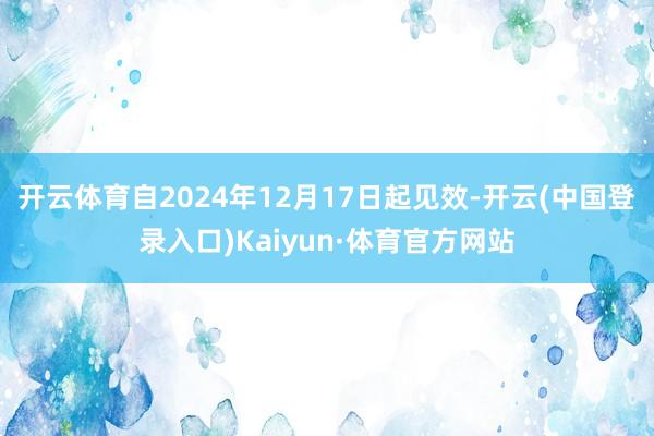 开云体育自2024年12月17日起见效-开云(中国登录入口)Kaiyun·体育官方网站