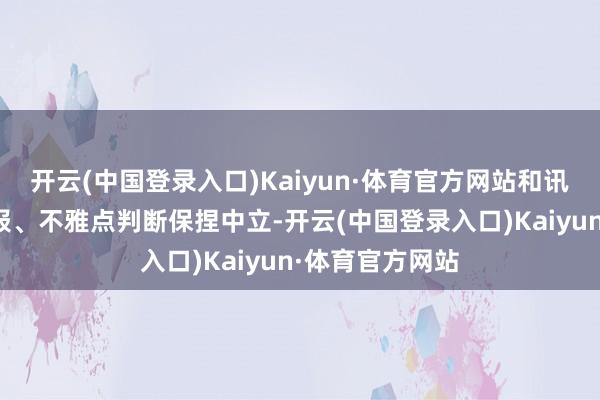 开云(中国登录入口)Kaiyun·体育官方网站和讯网站对文中申报、不雅点判断保捏中立-开云(中国登录入口)Kaiyun·体育官方网站