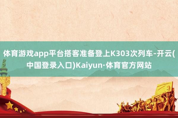 体育游戏app平台搭客准备登上K303次列车-开云(中国登录入口)Kaiyun·体育官方网站