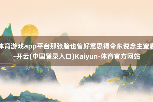 体育游戏app平台那张脸也曾好意思得令东说念主窒息-开云(中国登录入口)Kaiyun·体育官方网站