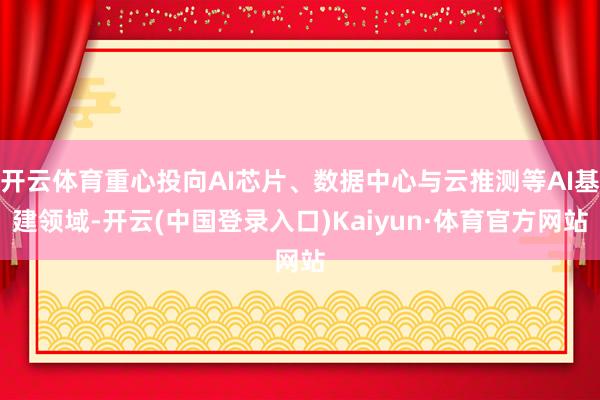 开云体育重心投向AI芯片、数据中心与云推测等AI基建领域-开云(中国登录入口)Kaiyun·体育官方网站