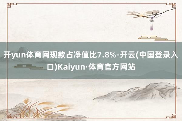 开yun体育网现款占净值比7.8%-开云(中国登录入口)Kaiyun·体育官方网站