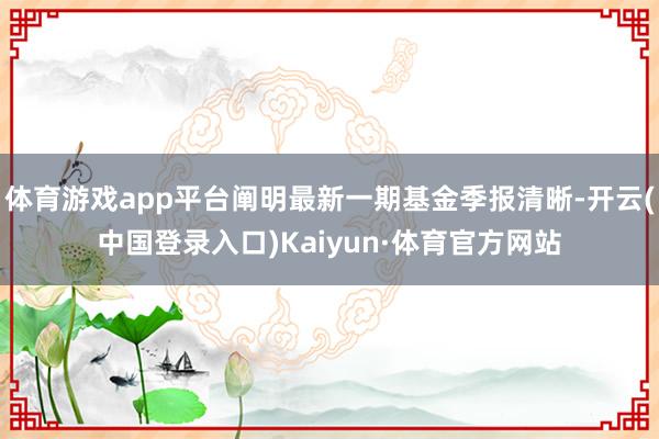 体育游戏app平台阐明最新一期基金季报清晰-开云(中国登录入口)Kaiyun·体育官方网站
