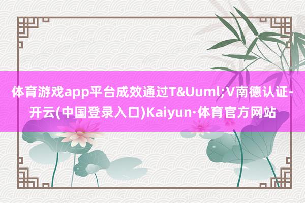 体育游戏app平台成效通过T&Uuml;V南德认证-开云(中国登录入口)Kaiyun·体育官方网站