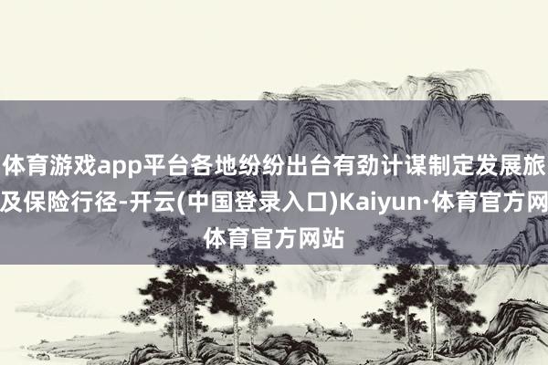 体育游戏app平台各地纷纷出台有劲计谋制定发展旅途及保险行径-开云(中国登录入口)Kaiyun·体育官方网站