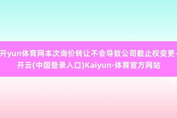开yun体育网本次询价转让不会导致公司截止权变更-开云(中国登录入口)Kaiyun·体育官方网站