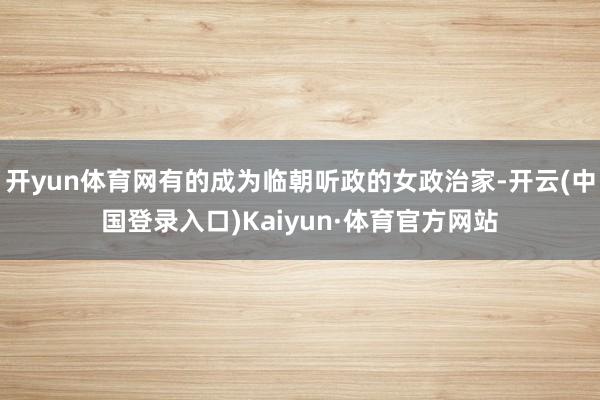 开yun体育网有的成为临朝听政的女政治家-开云(中国登录入口)Kaiyun·体育官方网站