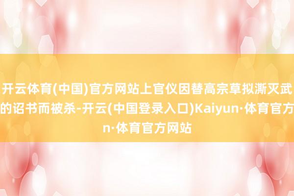 开云体育(中国)官方网站上官仪因替高宗草拟澌灭武则天的诏书而被杀-开云(中国登录入口)Kaiyun·体育官方网站