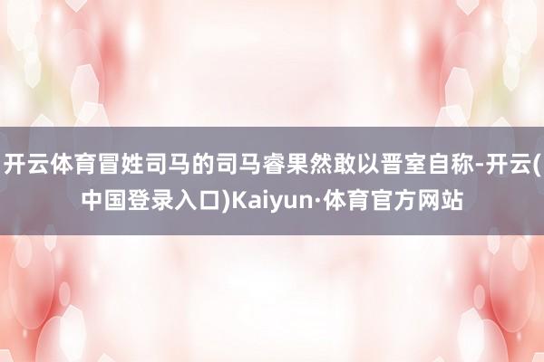开云体育冒姓司马的司马睿果然敢以晋室自称-开云(中国登录入口)Kaiyun·体育官方网站