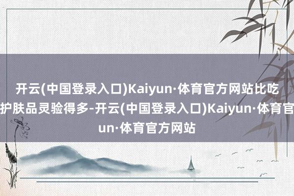 开云(中国登录入口)Kaiyun·体育官方网站比吃补药买护肤品灵验得多-开云(中国登录入口)Kaiyun·体育官方网站
