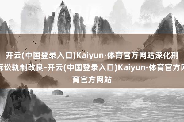 开云(中国登录入口)Kaiyun·体育官方网站深化刑事诉讼轨制改良-开云(中国登录入口)Kaiyun·体育官方网站