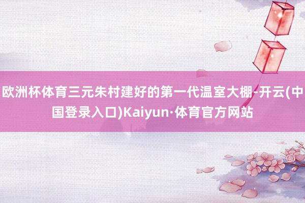 欧洲杯体育三元朱村建好的第一代温室大棚-开云(中国登录入口)Kaiyun·体育官方网站