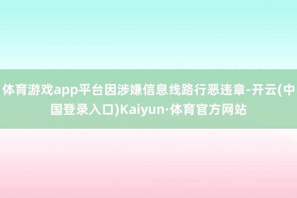 体育游戏app平台因涉嫌信息线路行恶违章-开云(中国登录入口)Kaiyun·体育官方网站