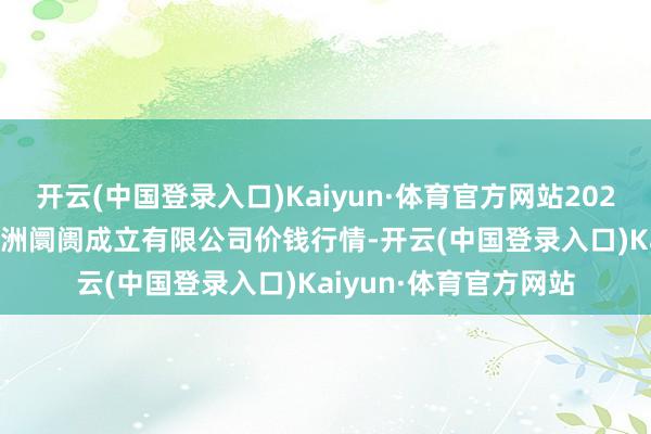 开云(中国登录入口)Kaiyun·体育官方网站2024年12月28日嘉善绿洲阛阓成立有限公司价钱行情-开云(中国登录入口)Kaiyun·体育官方网站