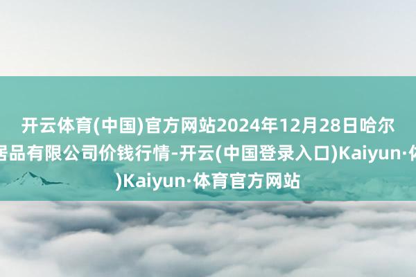 开云体育(中国)官方网站2024年12月28日哈尔滨哈达农副居品有限公司价钱行情-开云(中国登录入口)Kaiyun·体育官方网站