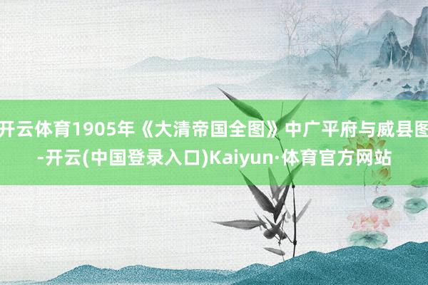 开云体育1905年《大清帝国全图》中广平府与威县图-开云(中国登录入口)Kaiyun·体育官方网站