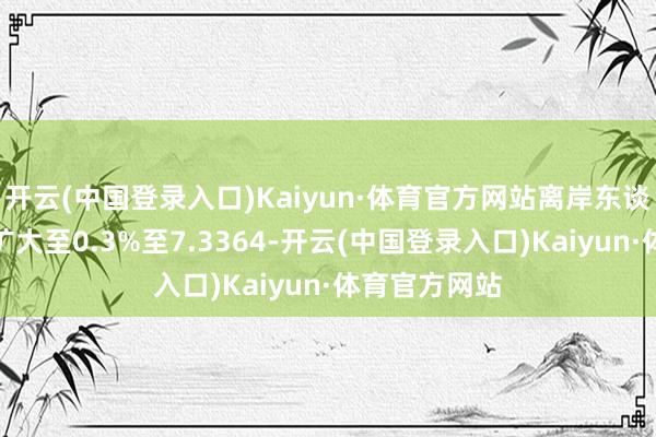 开云(中国登录入口)Kaiyun·体育官方网站离岸东谈主民币跌幅扩大至0.3%至7.3364-开云(中国登录入口)Kaiyun·体育官方网站
