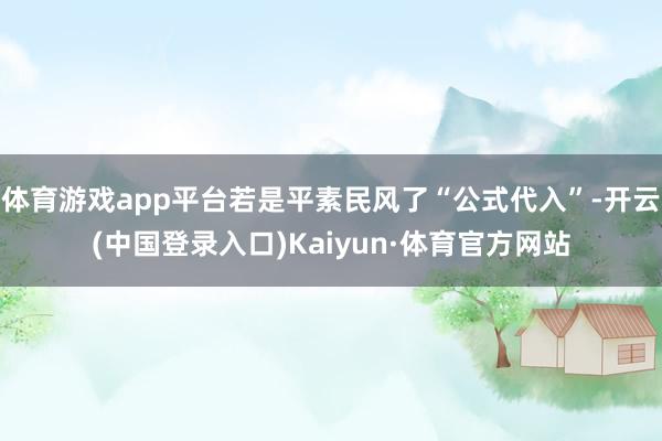 体育游戏app平台若是平素民风了“公式代入”-开云(中国登录入口)Kaiyun·体育官方网站