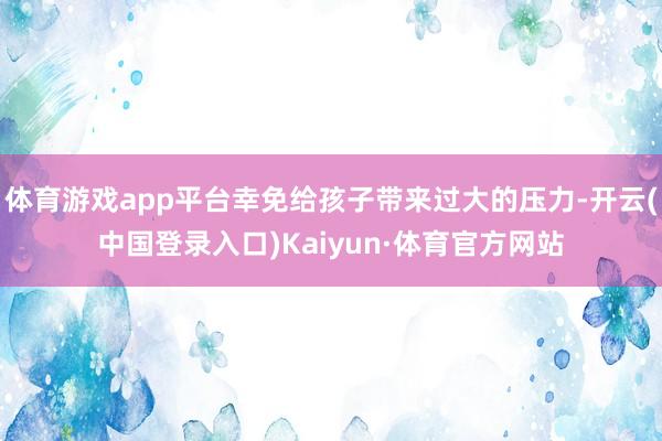 体育游戏app平台幸免给孩子带来过大的压力-开云(中国登录入口)Kaiyun·体育官方网站