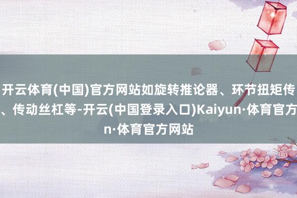 开云体育(中国)官方网站如旋转推论器、环节扭矩传感器、传动丝杠等-开云(中国登录入口)Kaiyun·体育官方网站