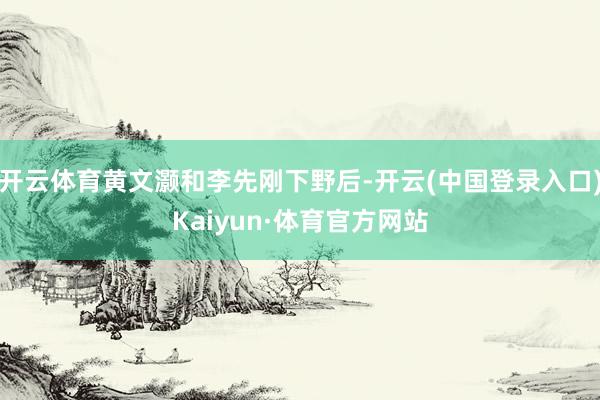 开云体育黄文灏和李先刚下野后-开云(中国登录入口)Kaiyun·体育官方网站