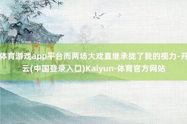 体育游戏app平台而两场大戏直继承拢了我的视力-开云(中国登录入口)Kaiyun·体育官方网站